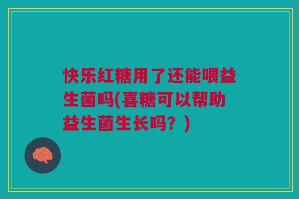 快乐红糖用了还能喂益生菌吗(喜糖可以帮助益生菌生长吗?)