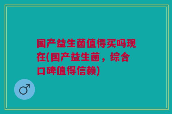 国产益生菌值得买吗现在(国产益生菌,综合口碑值得信赖) 国产益生菌值得买吗现在(国产益生菌,综合口碑值得信赖)
