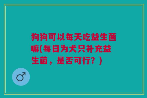 狗狗可以每天吃益生菌嘛(每日为犬只补充益生菌,是否可行?) 狗狗可以每天吃益生菌嘛(每日为犬只补充益生菌,是否可行?)