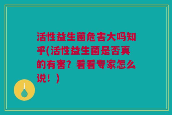 活性益生菌危害大吗知乎(活性益生菌是否真的有害?看看专家怎么说!)