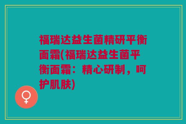 福瑞达益生菌精研平衡面霜(福瑞达益生菌平衡面霜:精心研制,呵护) 福瑞达益生菌精研平衡面霜(福瑞达益生菌平衡面霜:精心研制,呵护)