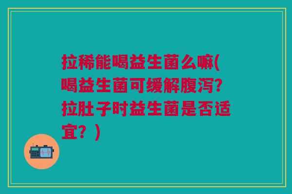拉稀能喝益生菌么嘛(喝益生菌可缓解?拉肚子时益生菌是否适宜?) 拉稀能喝益生菌么嘛(喝益生菌可缓解?拉肚子时益生菌是否适宜?)