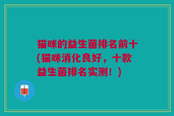猫咪的益生菌排名前十(猫咪消化良好,十款益生菌排名实测!) 猫咪的益生菌排名前十(猫咪消化良好,十款益生菌排名实测!)