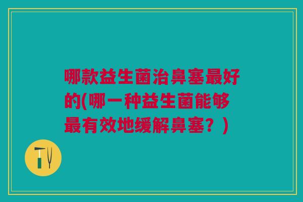 哪款益生菌治鼻塞最好的(哪一种益生菌能够最有效地缓解鼻塞?)