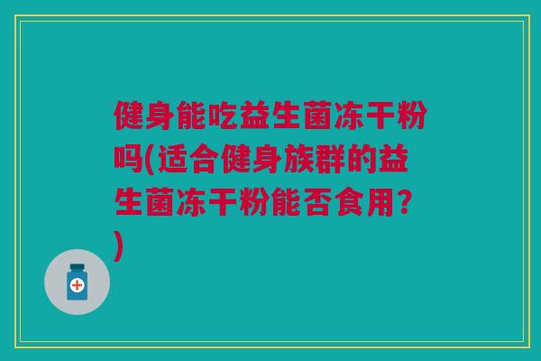 健身能吃益生菌冻干粉吗(适合健身族群的益生菌冻干粉能否食用?)