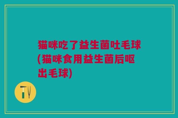 猫咪吃了益生菌吐毛球(猫咪食用益生菌后呕出毛球)
