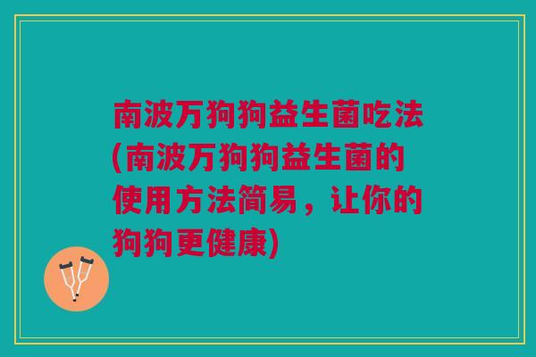 南波万狗狗益生菌吃法(南波万狗狗益生菌的使用方法简易,让你的狗狗更健康)