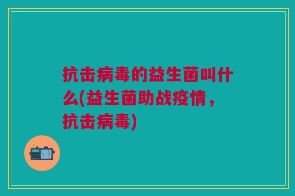 抗击病毒的益生菌叫什么(益生菌助战疫情，抗击病毒)