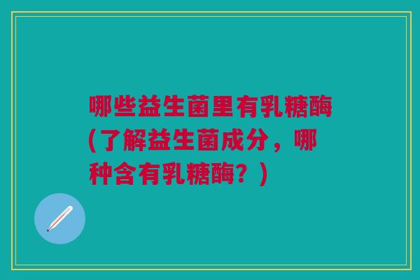 哪些益生菌里有乳糖酶(了解益生菌成分,哪种含有乳糖酶?)
