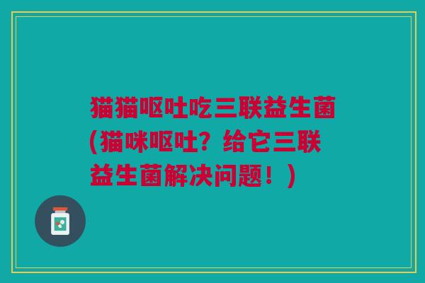 猫猫呕吐吃三联益生菌(猫咪呕吐？给它三联益生菌解决问题！)