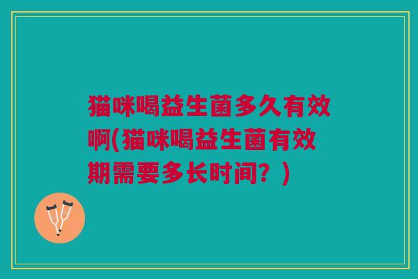 猫咪喝益生菌多久有效啊(猫咪喝益生菌有效期需要多长时间？)