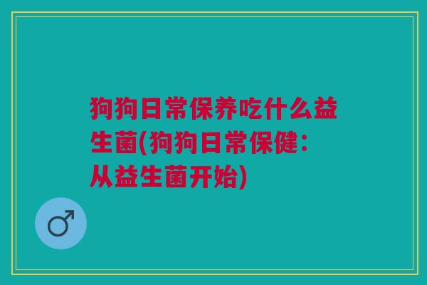 狗狗日常保养吃什么益生菌(狗狗日常保健:从益生菌开始)
