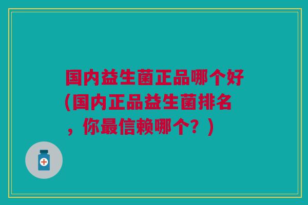 国内益生菌正品哪个好(国内正品益生菌排名,你信赖哪个?) 国内益生菌正品哪个好(国内正品益生菌排名,你信赖哪个?)