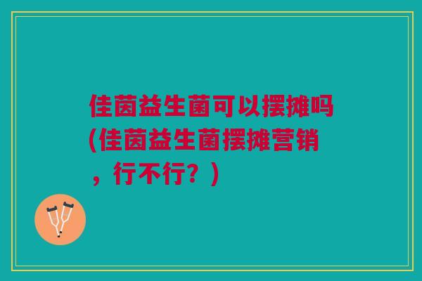 佳茵益生菌可以摆摊吗(佳茵益生菌摆摊营销，行不行？)