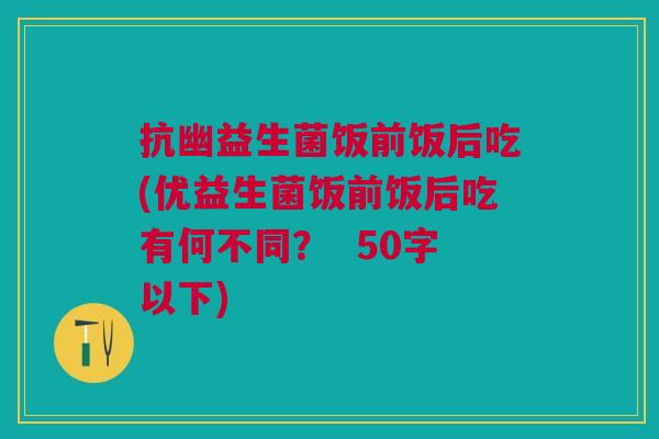 抗幽益生菌饭前饭后吃(优益生菌饭前饭后吃有何不同?