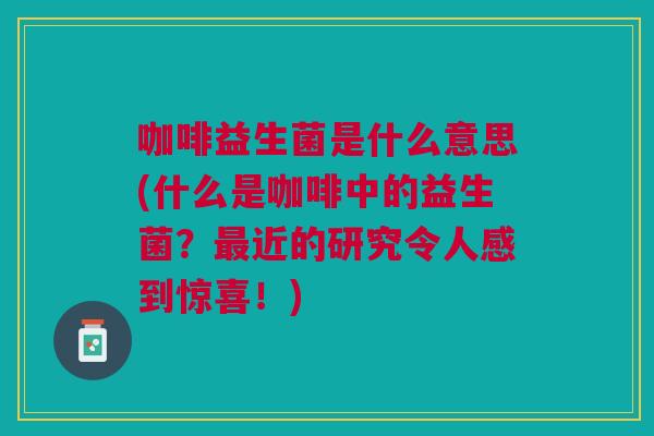 咖啡益生菌是什么意思(什么是咖啡中的益生菌?最近的研究令人感到惊喜!)