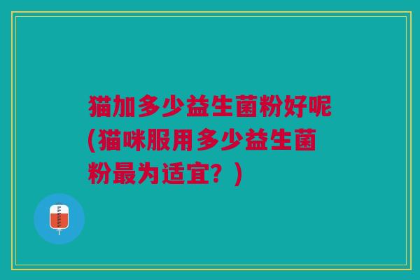 猫加多少益生菌粉好呢(猫咪服用多少益生菌粉最为适宜?)