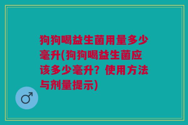 狗狗喝益生菌用量多少毫升(狗狗喝益生菌应该多少毫升?使用方法与剂量提示)