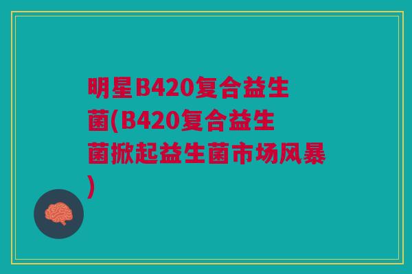 明星B420复合益生菌(B420复合益生菌掀起益生菌市场风暴)