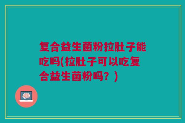 复合益生菌粉拉肚子能吃吗(拉肚子可以吃复合益生菌粉吗?)