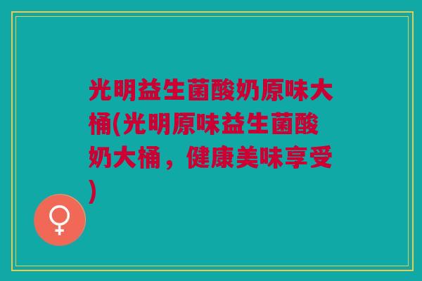 光明益生菌酸奶原味大桶(光明原味益生菌酸奶大桶,健康美味享受) 光明益生菌酸奶原味大桶(光明原味益生菌酸奶大桶,健康美味享受)