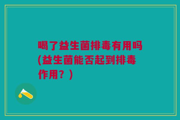 喝了益生菌排毒有用吗(益生菌能否起到排毒作用?)