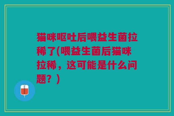 猫咪呕吐后喂益生菌拉稀了(喂益生菌后猫咪拉稀,这可能是什么问题?)