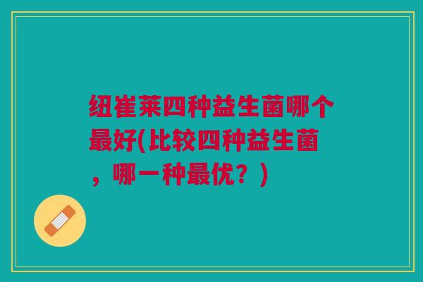 纽崔莱四种益生菌哪个好(比较四种益生菌,哪一种优?) 纽崔莱四种益生菌哪个好(比较四种益生菌,哪一种优?)