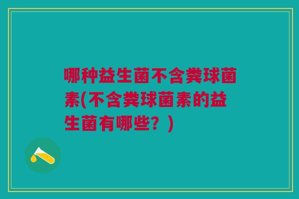哪种益生菌不含粪球菌素(不含粪球菌素的益生菌有哪些?)