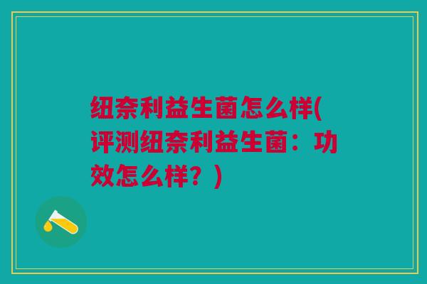 纽奈利益生菌怎么样(评测纽奈利益生菌:功效怎么样?)
