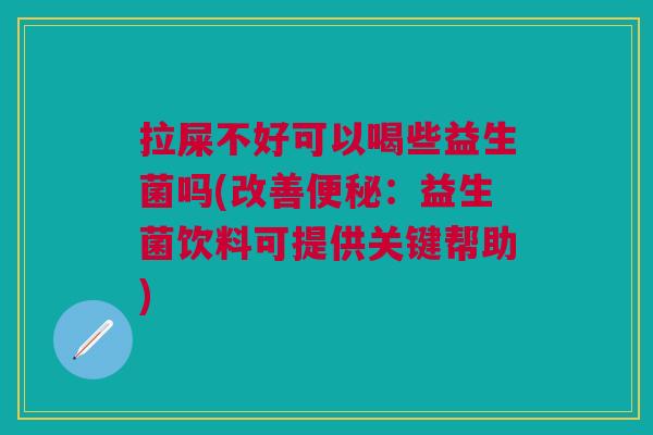 拉屎不好可以喝些益生菌吗(改善:益生菌饮料可提供关键帮助) 拉屎不好可以喝些益生菌吗(改善:益生菌饮料可提供关键帮助)