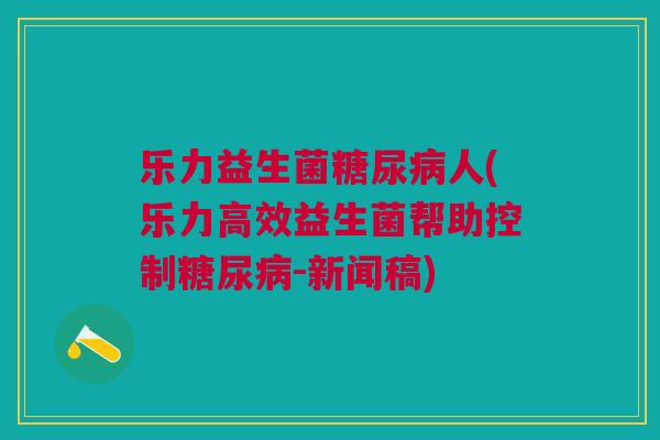 乐力益生菌人(乐力高效益生菌帮助控制-新闻稿) 乐力益生菌人(乐力高效益生菌帮助控制-新闻稿)