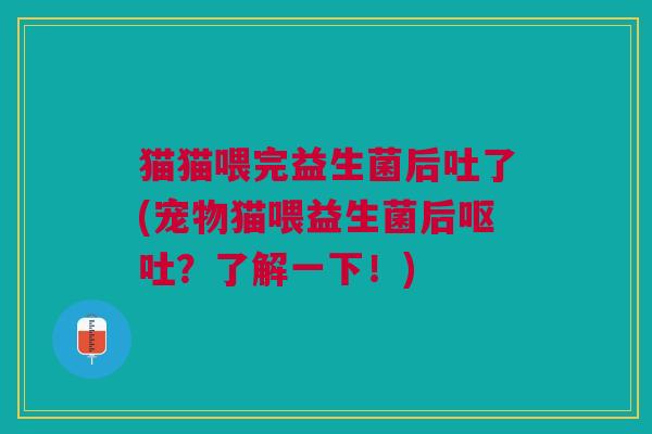 猫猫喂完益生菌后吐了(宠物猫喂益生菌后呕吐?了解一下!)