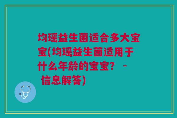 均瑶益生菌适合多大宝宝(均瑶益生菌适用于什么年龄的宝宝? - 信息解答)