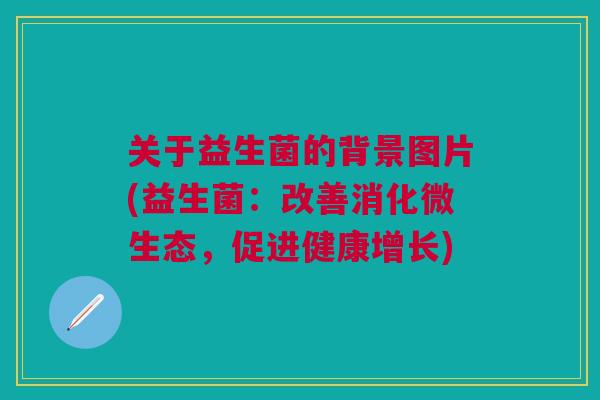 关于益生菌的背景图片(益生菌:改善消化微生态,促进健康增长) 关于益生菌的背景图片(益生菌:改善消化微生态,促进健康增长)