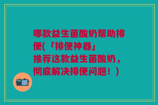哪款益生菌酸奶帮助排便(「排便神器」 推荐这款益生菌酸奶,彻底解决排便问题!)