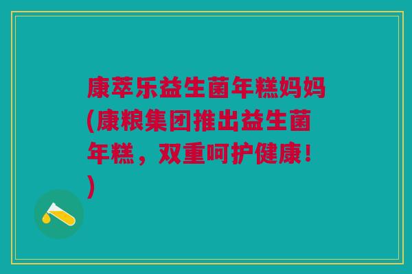 康萃乐益生菌年糕妈妈(康粮集团推出益生菌年糕,双重呵护健康!)