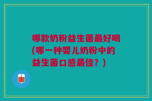 哪款奶粉益生菌最好喝(哪一种婴儿奶粉中的益生菌口感最佳?)