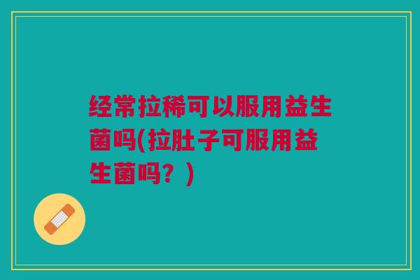 经常拉稀可以服用益生菌吗(拉肚子可服用益生菌吗？)