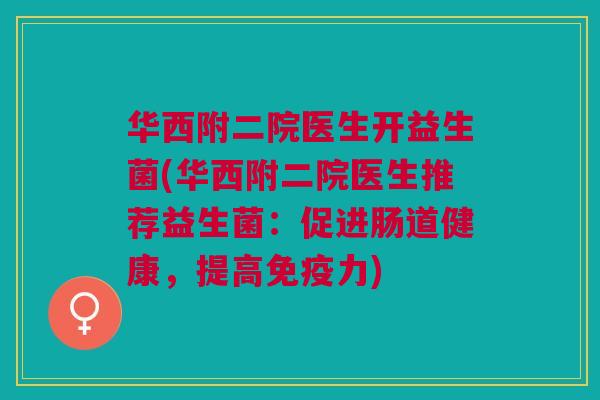 华西附二院医生开益生菌(华西附二院医生推荐益生菌:促进肠道健康,提高免疫力)