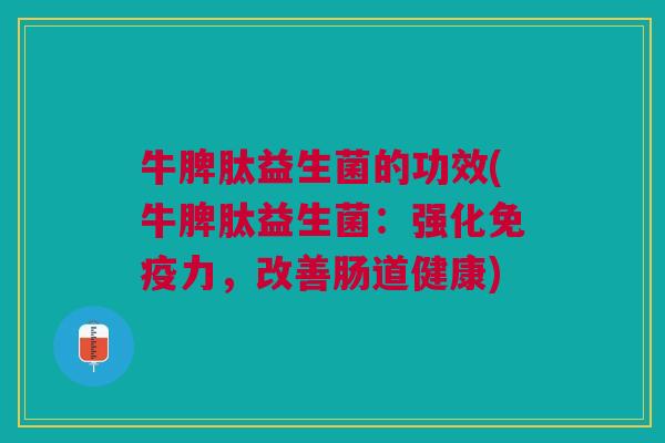 牛脾肽益生菌的功效(牛脾肽益生菌:强化免疫力,改善肠道健康)