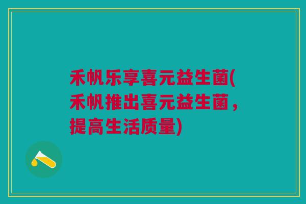 禾帆乐享喜元益生菌(禾帆推出喜元益生菌,提高生活质量)