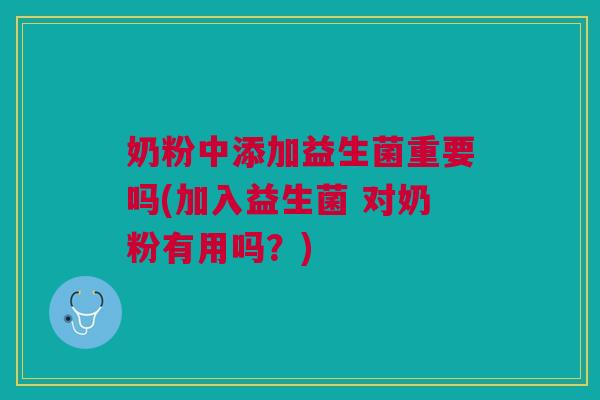 奶粉中添加益生菌重要吗(加入益生菌 对奶粉有用吗?)