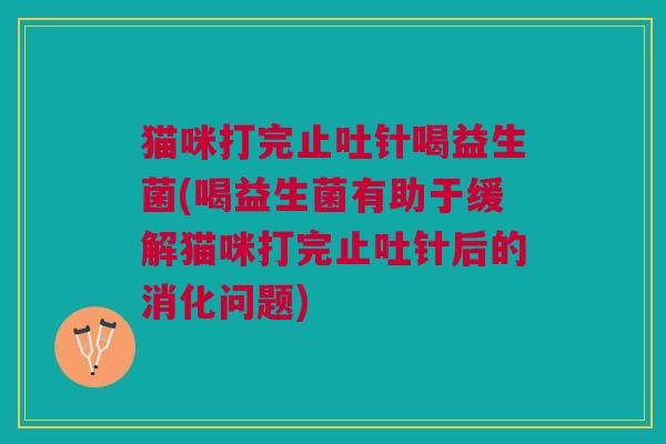 猫咪打完止吐针喝益生菌(喝益生菌有助于缓解猫咪打完止吐针后的消化问题) 猫咪打完止吐针喝益生菌(喝益生菌有助于缓解猫咪打完止吐针后的消化问题)