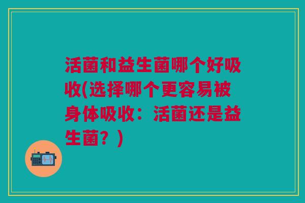 活菌和益生菌哪个好吸收(选择哪个更容易被身体吸收：活菌还是益生菌？)