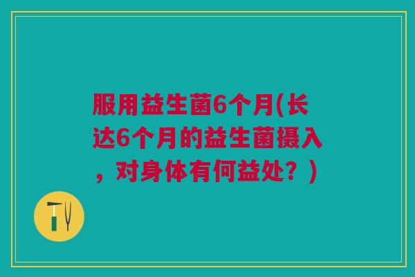 服用益生菌6个月(长达6个月的益生菌摄入,对身体有何益处?) 服用益生菌6个月(长达6个月的益生菌摄入,对身体有何益处?)