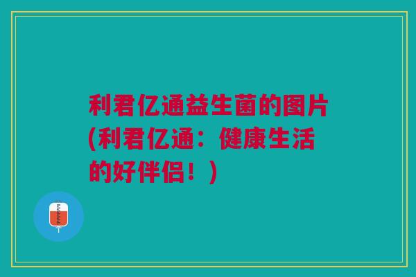 利君亿通益生菌的图片(利君亿通:健康生活的好伴侣!) 利君亿通益生菌的图片(利君亿通:健康生活的好伴侣!)