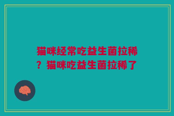 猫咪经常吃益生菌拉稀?猫咪吃益生菌拉稀了 猫咪经常吃益生菌拉稀?猫咪吃益生菌拉稀了