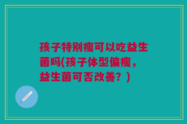 孩子特别瘦可以吃益生菌吗(孩子体型偏瘦,益生菌可否改善?)