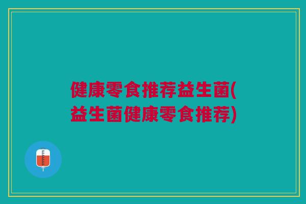 健康零食推荐益生菌(益生菌健康零食推荐)